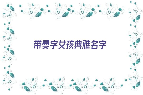 带曼字女孩典雅名字《带曼字女孩典雅名字大全》