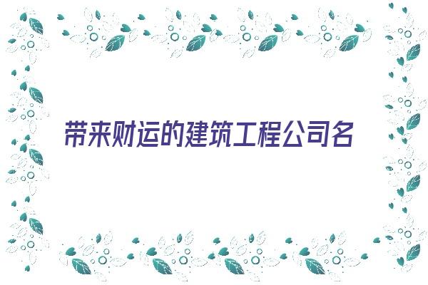 带来财运的建筑工程公司名字《带来财运的建筑工程公司名字有哪些》