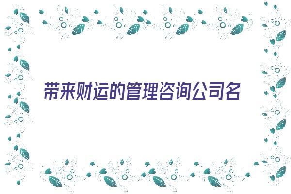 带来财运的管理咨询公司名字《管理咨询有限公司取名》