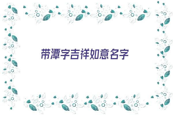 带潭字吉祥如意名字《带潭字吉祥如意名字大全》