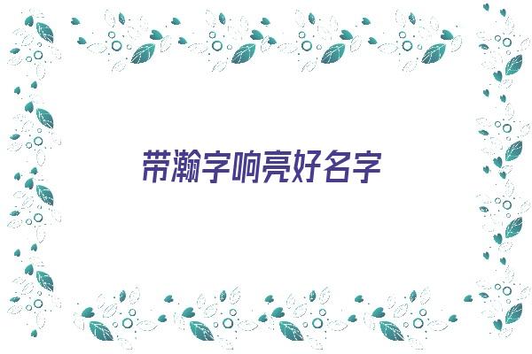 带瀚字响亮好名字《带瀚字响亮好名字女孩》