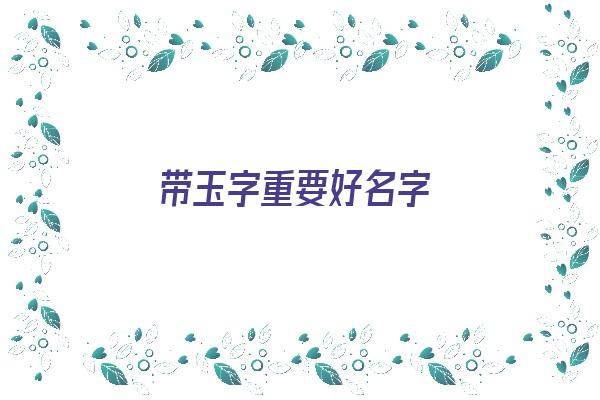 带玉字重要好名字《带玉字重要好名字有哪些》