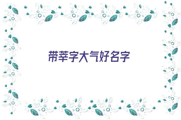  带莘字大气好名字《带莘字大气好名字男孩》 姓名配对