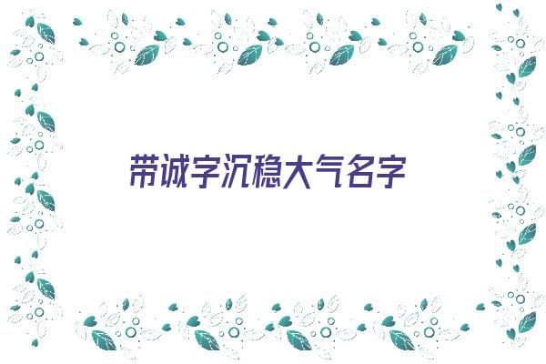 带诚字沉稳大气名字《带诚字沉稳大气名字女孩》