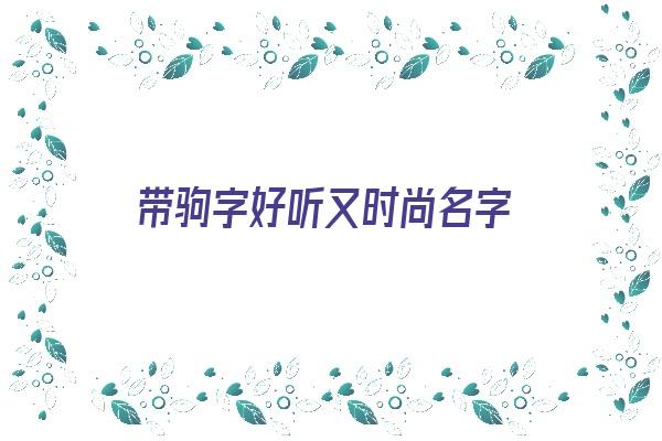  带驹字好听又时尚名字《带驹字好听又时尚名字女孩》 姓名配对