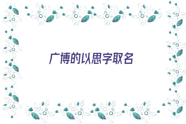 广博的以思字取名《思博字取名的寓意》