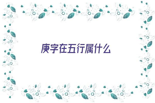 庚字在五行属什么《庚字在五行属什么属性》