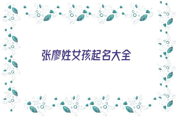 张廖姓女孩起名大全《张廖姓女孩起名大全四个字》