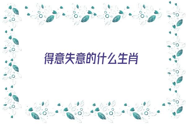 得意失意的什么生肖《得意失意的什么生肖最好》