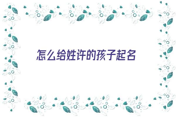 怎么给姓许的孩子起名《怎么给姓许的孩子起名字》