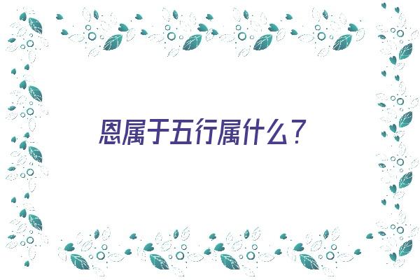  恩属于五行属什么？《恩属于五行属什么属性》 姓名配对