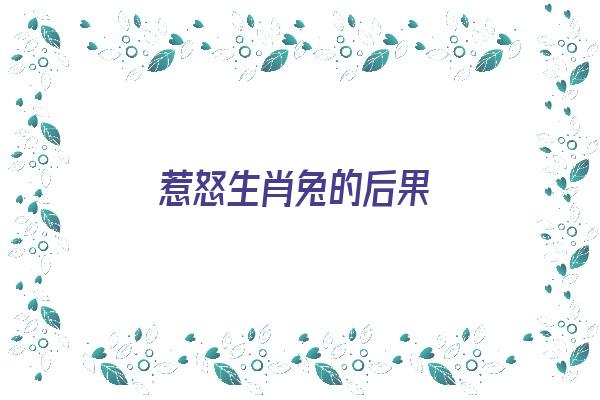 惹怒生肖兔的后果《惹怒生肖兔的后果是什么》