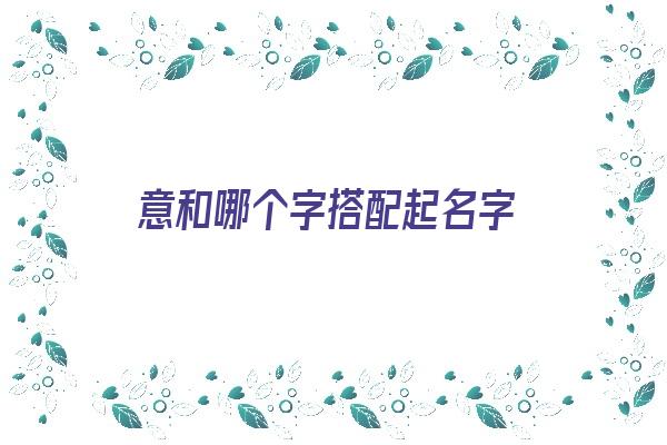 意和哪个字搭配起名字《意和哪个字配合取名》