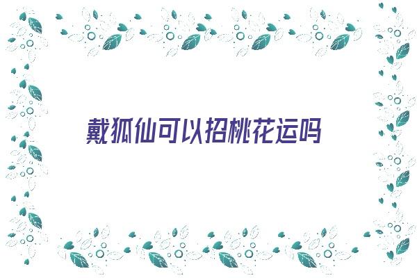 戴狐仙可以招桃花运吗《戴狐仙可以招桃花运吗》