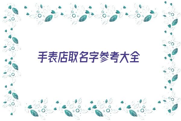 手表店取名字参考大全《手表店取名字参考大全图片》