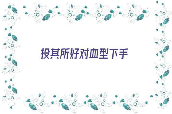 投其所好对血型下手《投其所好是什么效应》