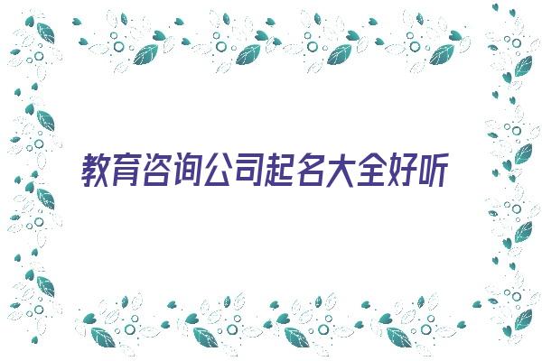  教育咨询公司起名大全好听招财《教育咨询公司起名字大全》 姓名详批