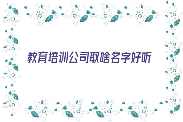 教育培训公司取啥名字好听《教育培训公司取啥名字好听点》