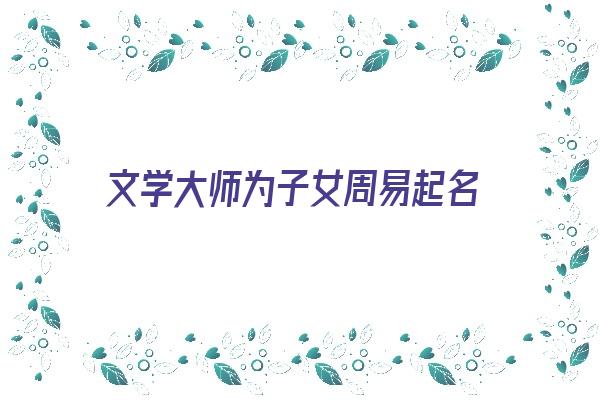 文学大师为子女周易起名《文学大师为子女周易起名字》