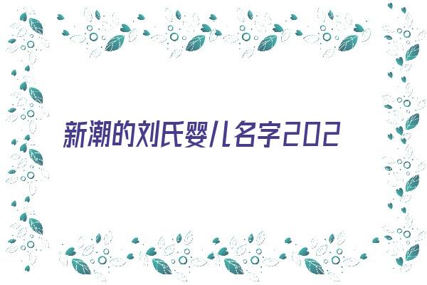 新潮的刘氏婴儿名字2024《新潮的刘氏婴儿名字2024年怎么取》