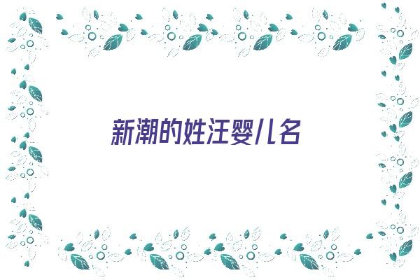 新潮的姓汪婴儿名《新潮的姓汪婴儿名字叫什么》