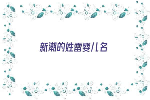 新潮的姓雷婴儿名《新潮的姓雷婴儿名字怎么取》