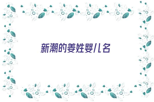 新潮的姜姓婴儿名《新潮的姜姓婴儿名字怎么取》