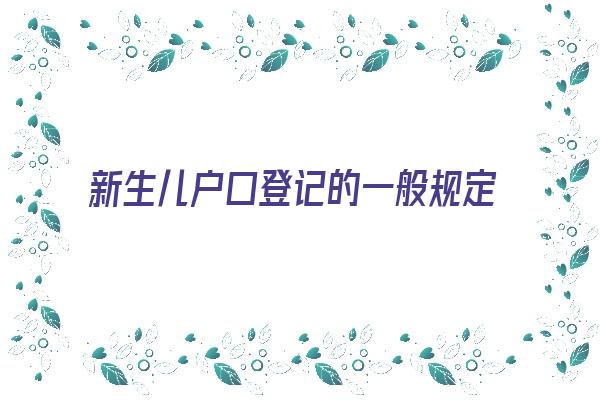 新生儿户口登记的一般规定《新生儿户口登记的一般规定是什么》