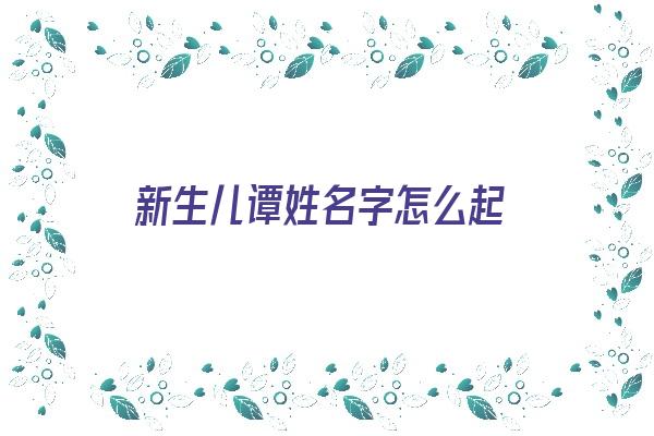  新生儿谭姓名字怎么起《新生儿谭姓名字怎么起好听》 姓名详批