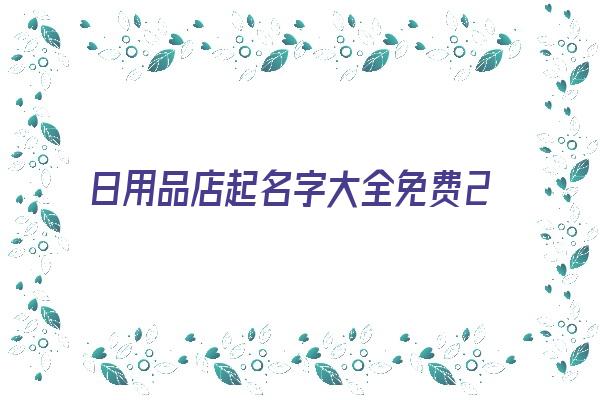 日用品店起名字大全免费2022《日用品店起名字大全免费2022年》