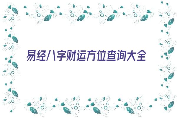 易经八字财运方位查询大全《易经八字财运方位查询大全图》