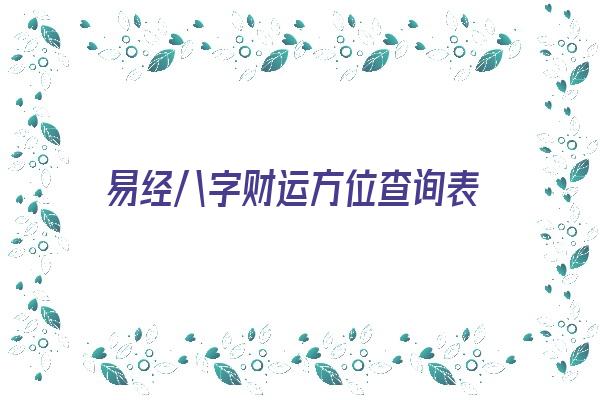 易经八字财运方位查询表《易经八字财运方位查询表大全》