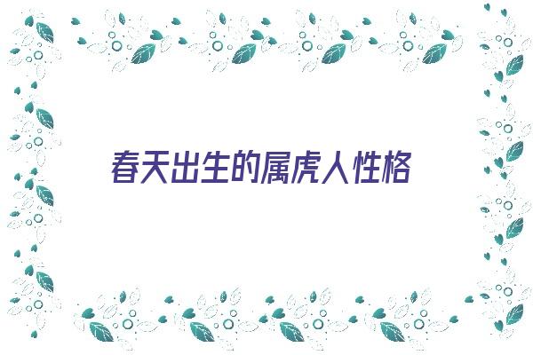 春天出生的属虎人性格《春天出生的属虎人性格怎么样》