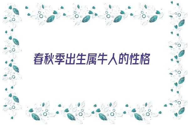  春秋季出生属牛人的性格《春秋季出生属牛人的性格特点》 生肖运势