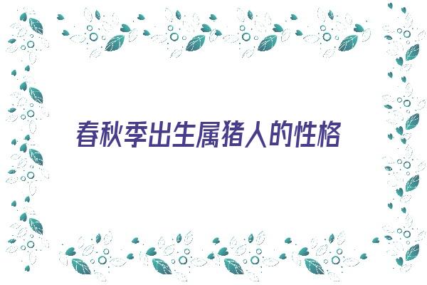  春秋季出生属猪人的性格《春秋季出生属猪人的性格特点》 生肖运势