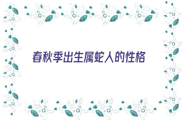 春秋季出生属蛇人的性格《春秋季出生属蛇人的性格特点》