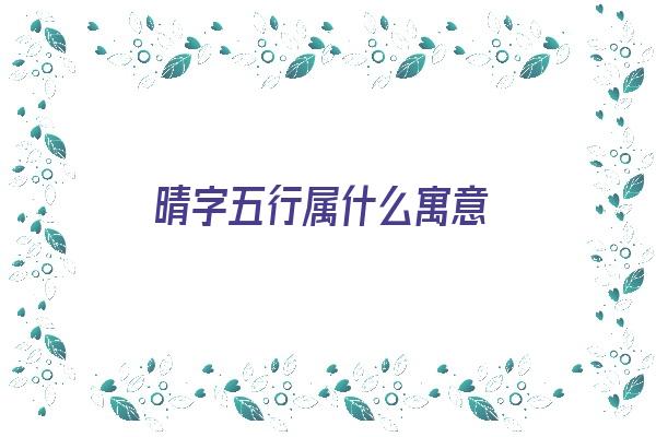 晴字五行属什么寓意《晴字五行属什么寓意和含义》