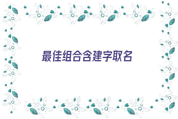 最佳组合含建字取名《最佳组合含建字取名的名字》