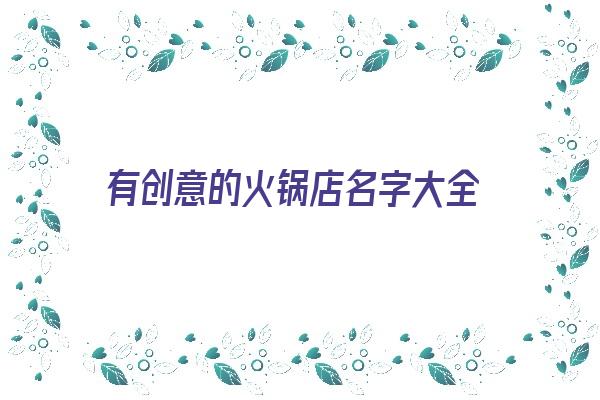 有创意的火锅店名字大全《过目不忘的火锅店名字》