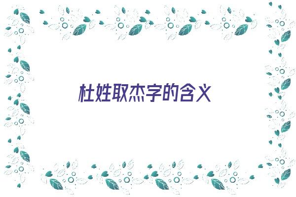 杜姓取杰字的含义《杜姓取杰字的含义是什么》