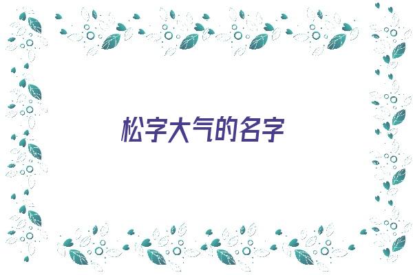 松字大气的名字《松字大气的名字有哪些》