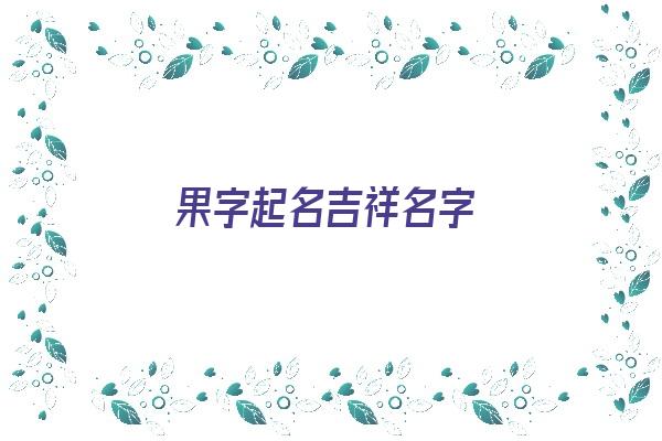 果字起名吉祥名字《果字起名吉祥名字大全》