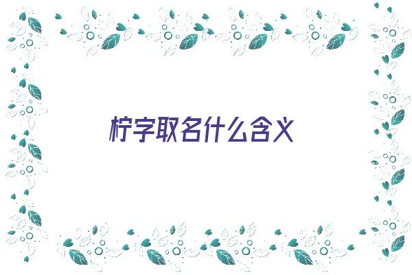 柠字取名什么含义《柠字取名什么含义男孩》