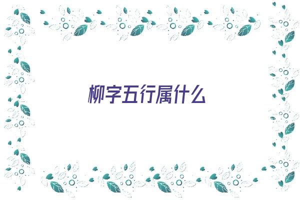 柳字五行属什么《柳字五行属什么属性》