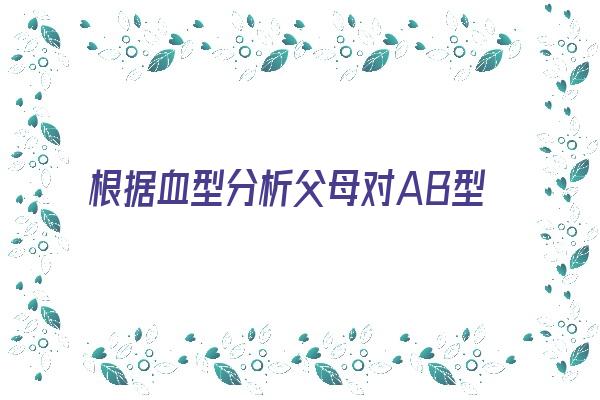 根据血型分析父母对AB型血孩子的影响《由父母血型决定的ab型的性格》