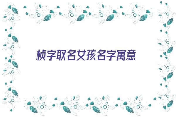 桢字取名女孩名字寓意《桢字取名女孩名字寓意好吗》