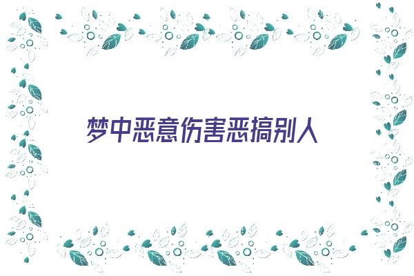 梦中恶意伤害恶搞别人《梦中恶意伤害恶搞别人怎么回事》