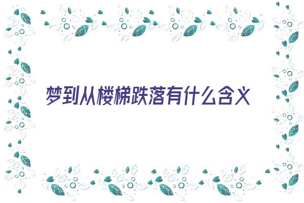 梦到从楼梯跌落有什么含义？《梦到从楼梯跌落有什么含义吗》