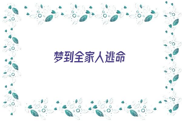 梦到全家人逃命《梦到全家人逃命什么意思》