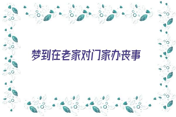 梦到在老家对门家办丧事《梦到在老家对门家办丧事什么意思》